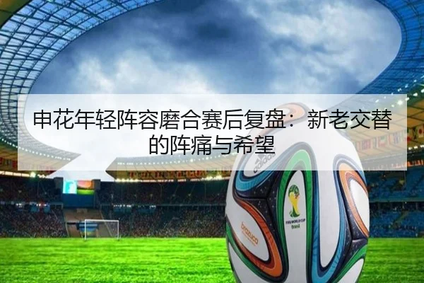 申花年轻阵容磨合赛后复盘：新老交替的阵痛与希望